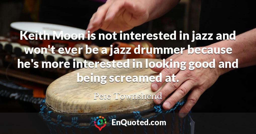 Keith Moon is not interested in jazz and won't ever be a jazz drummer because he's more interested in looking good and being screamed at.