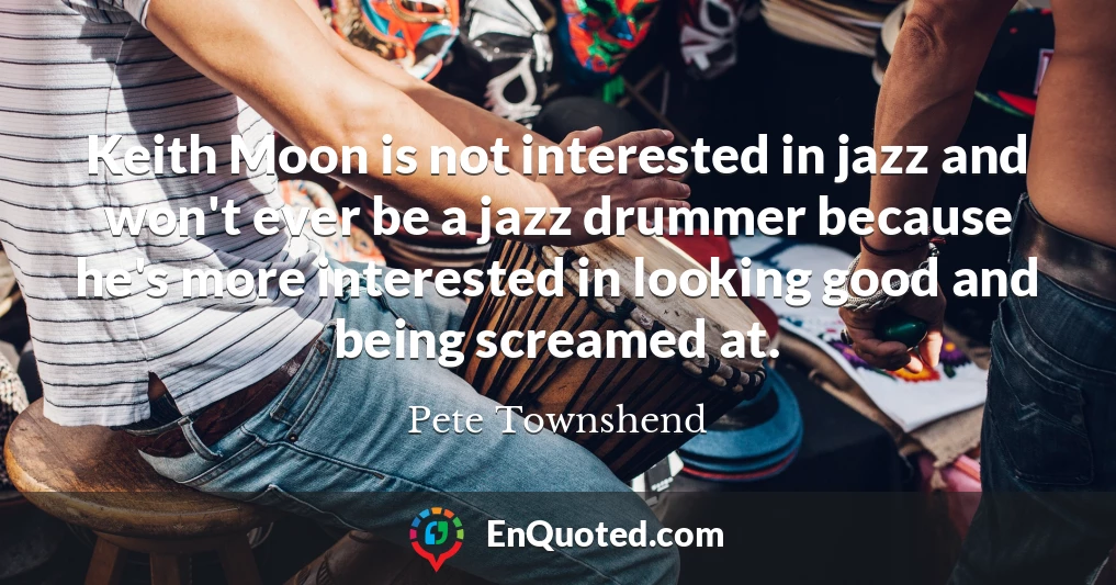 Keith Moon is not interested in jazz and won't ever be a jazz drummer because he's more interested in looking good and being screamed at.