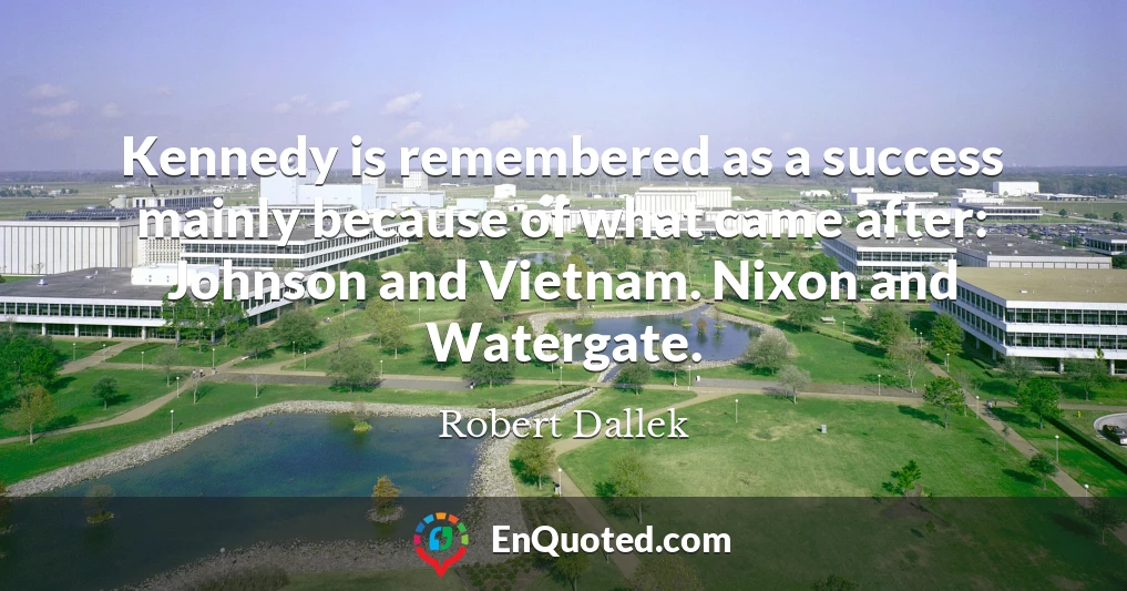 Kennedy is remembered as a success mainly because of what came after: Johnson and Vietnam. Nixon and Watergate.