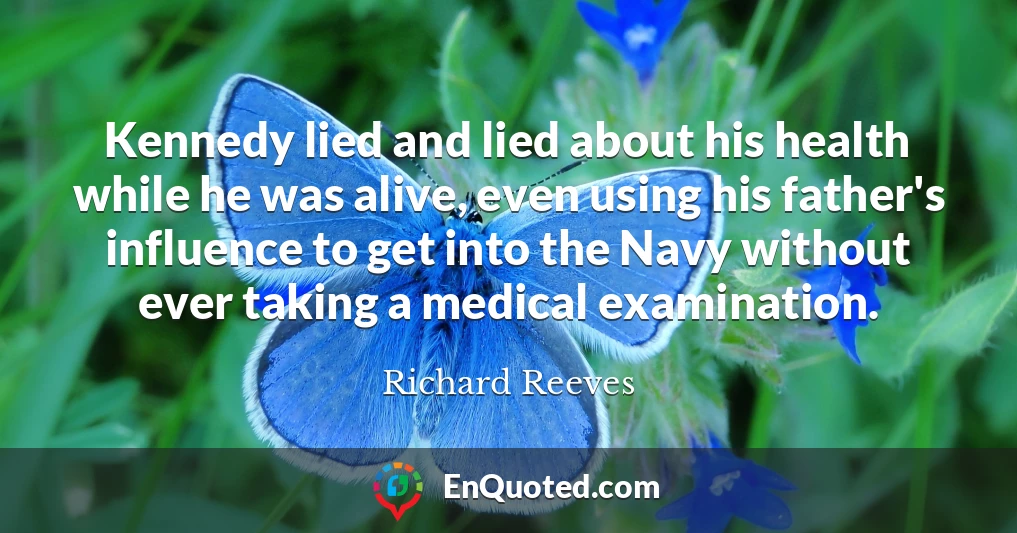 Kennedy lied and lied about his health while he was alive, even using his father's influence to get into the Navy without ever taking a medical examination.