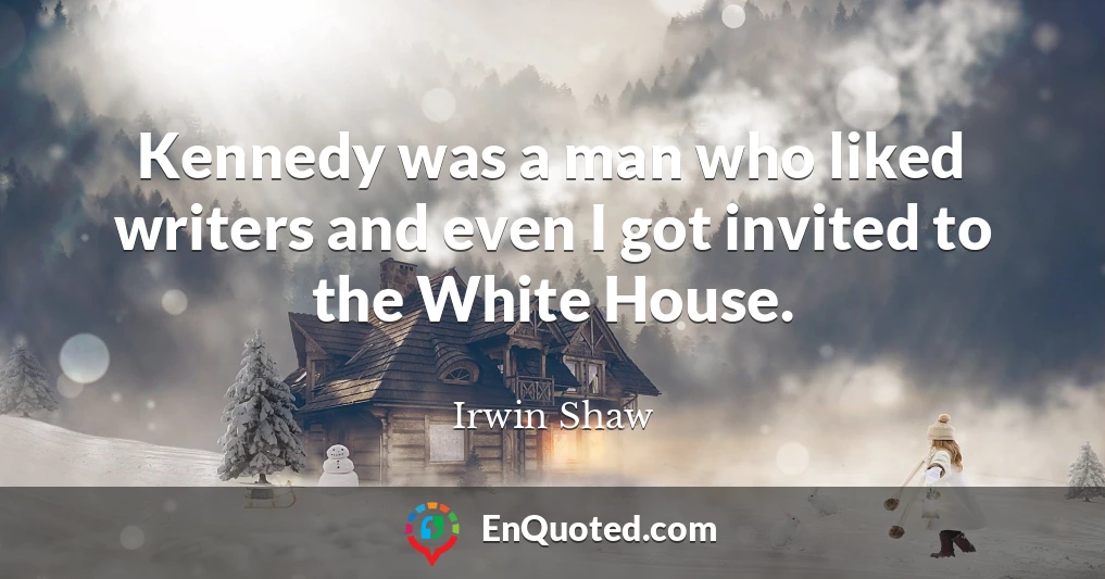 Kennedy was a man who liked writers and even I got invited to the White House.