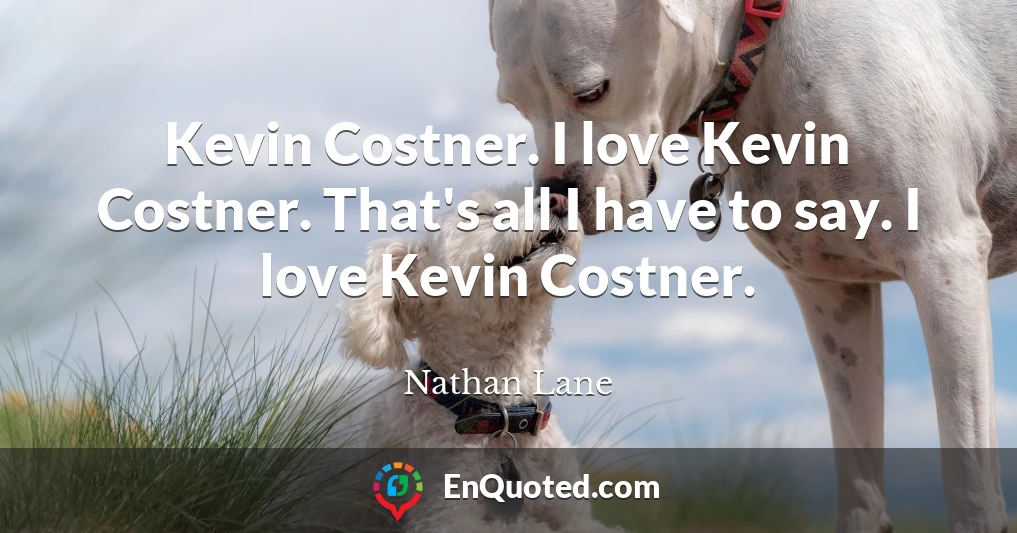 Kevin Costner. I love Kevin Costner. That's all I have to say. I love Kevin Costner.