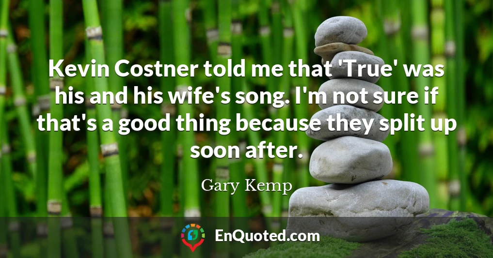 Kevin Costner told me that 'True' was his and his wife's song. I'm not sure if that's a good thing because they split up soon after.