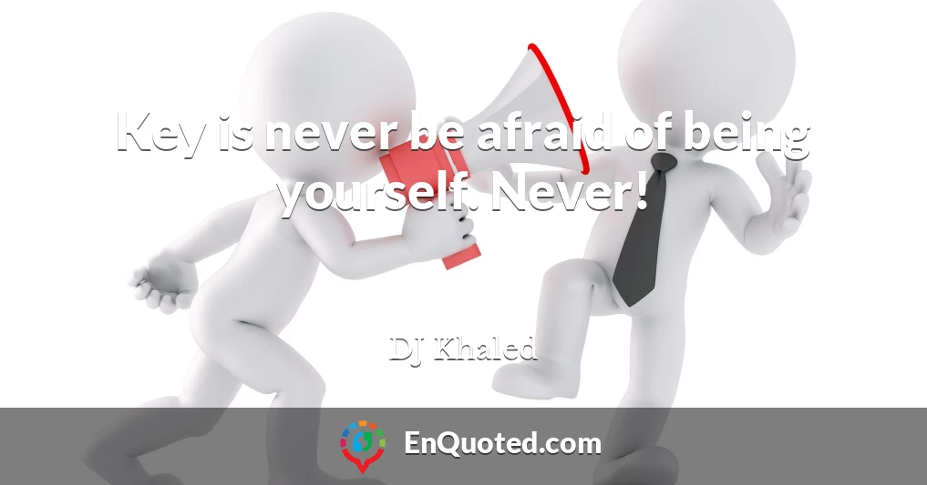 Key is never be afraid of being yourself. Never!
