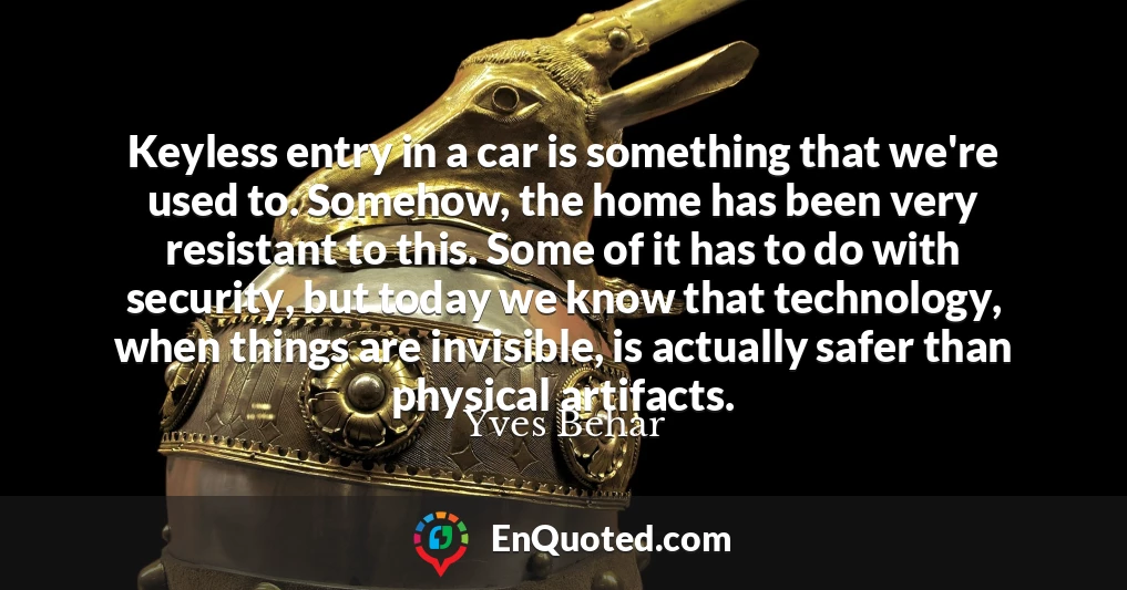 Keyless entry in a car is something that we're used to. Somehow, the home has been very resistant to this. Some of it has to do with security, but today we know that technology, when things are invisible, is actually safer than physical artifacts.