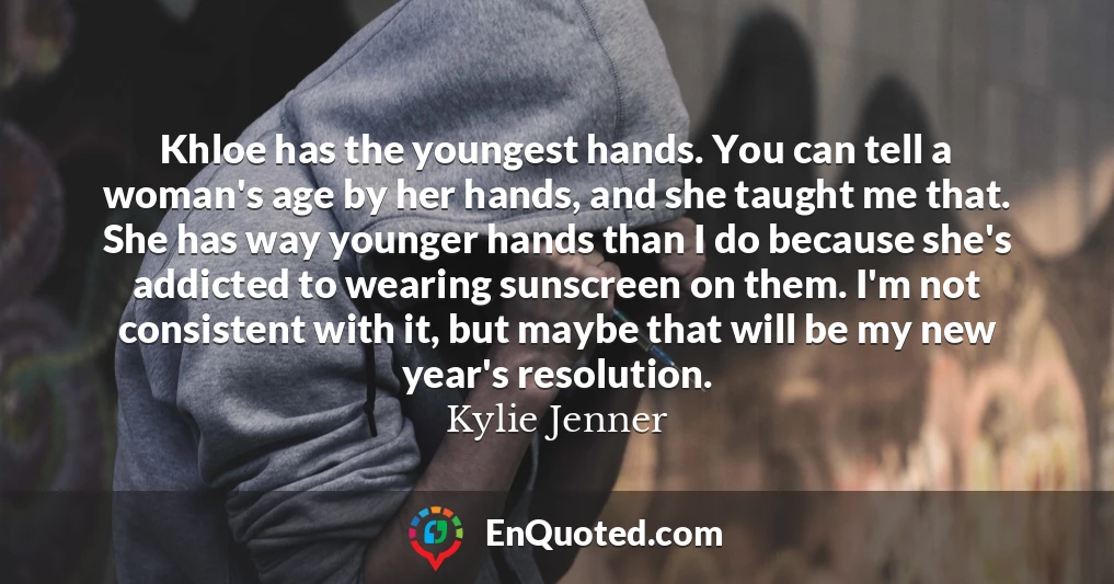 Khloe has the youngest hands. You can tell a woman's age by her hands, and she taught me that. She has way younger hands than I do because she's addicted to wearing sunscreen on them. I'm not consistent with it, but maybe that will be my new year's resolution.