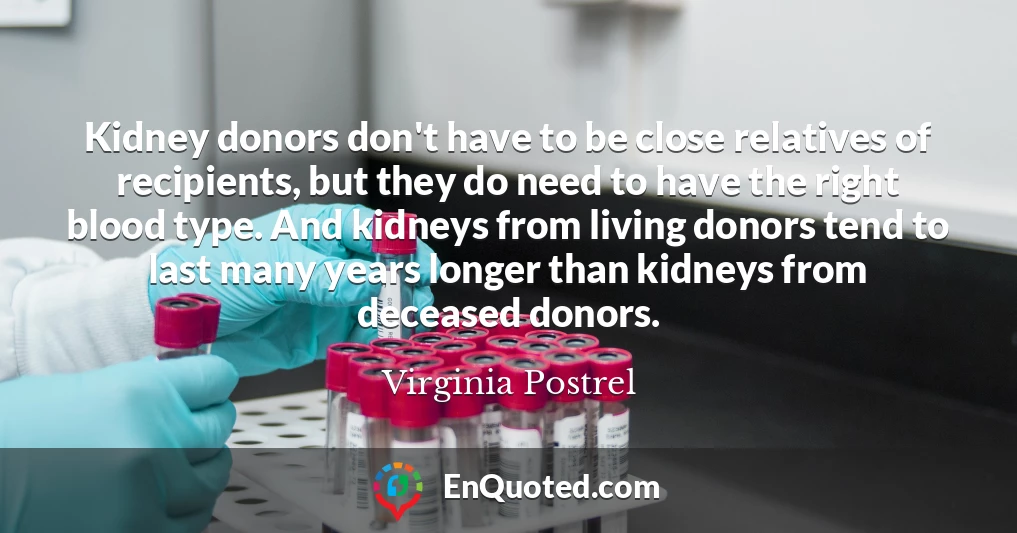 Kidney donors don't have to be close relatives of recipients, but they do need to have the right blood type. And kidneys from living donors tend to last many years longer than kidneys from deceased donors.