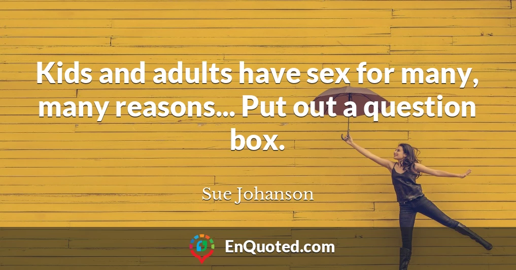 Kids and adults have sex for many, many reasons... Put out a question box.