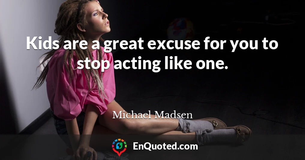 Kids are a great excuse for you to stop acting like one.