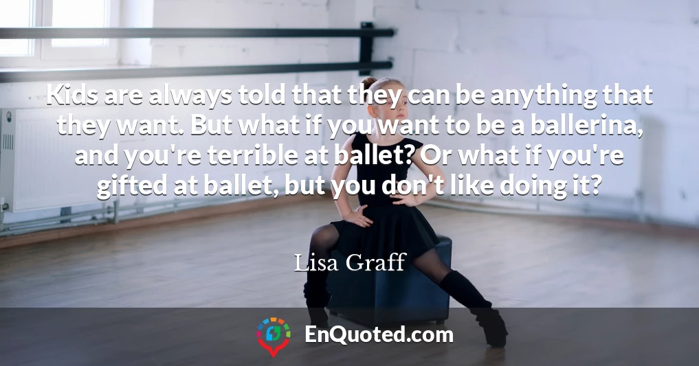 Kids are always told that they can be anything that they want. But what if you want to be a ballerina, and you're terrible at ballet? Or what if you're gifted at ballet, but you don't like doing it?