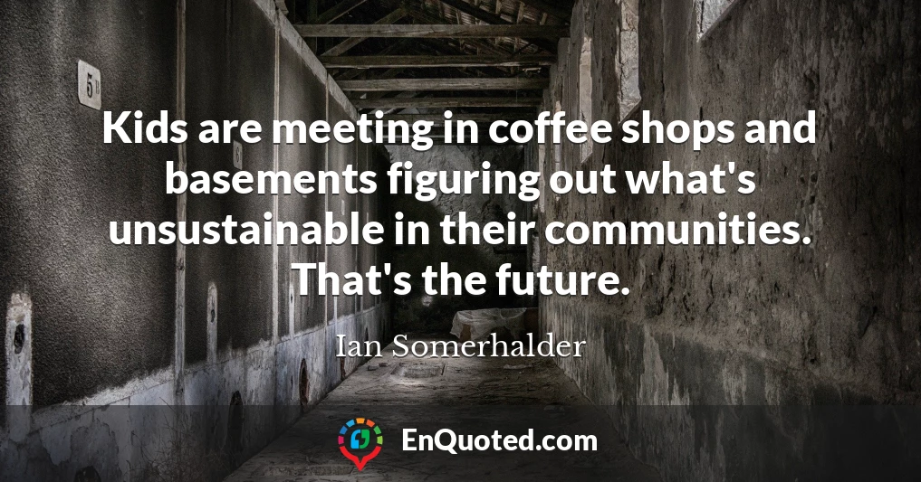 Kids are meeting in coffee shops and basements figuring out what's unsustainable in their communities. That's the future.
