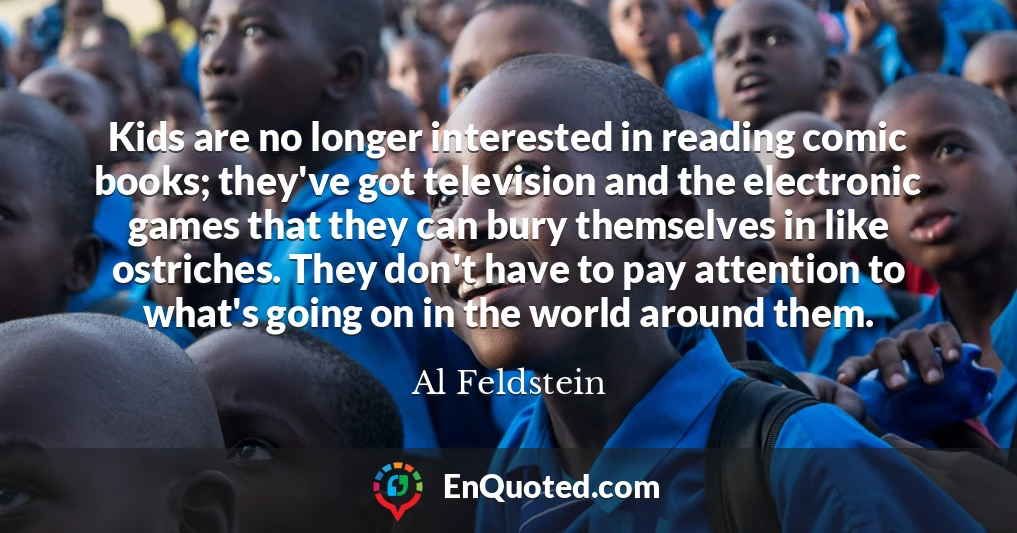 Kids are no longer interested in reading comic books; they've got television and the electronic games that they can bury themselves in like ostriches. They don't have to pay attention to what's going on in the world around them.