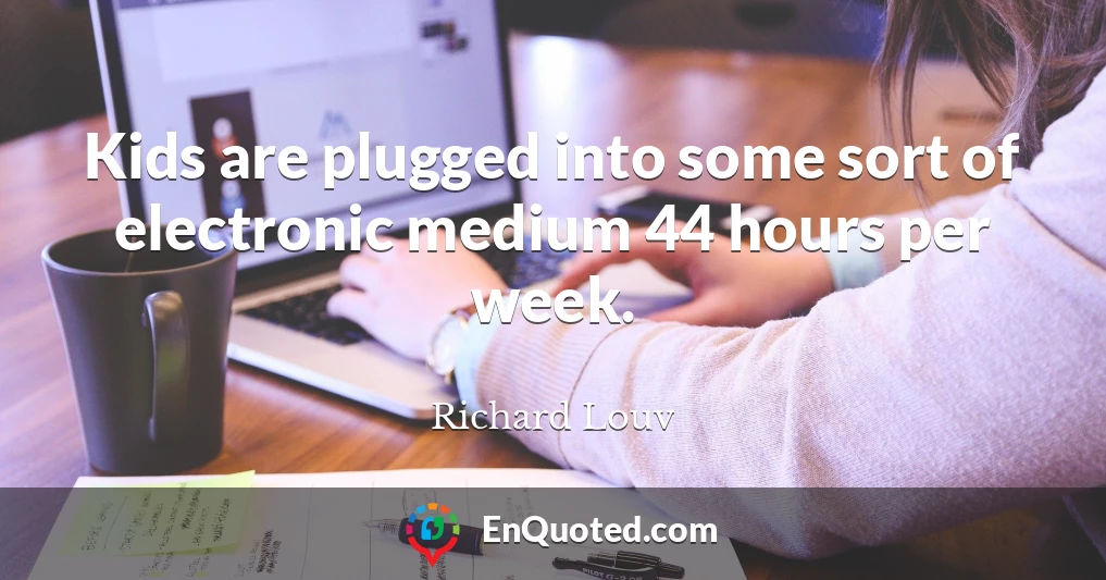 Kids are plugged into some sort of electronic medium 44 hours per week.