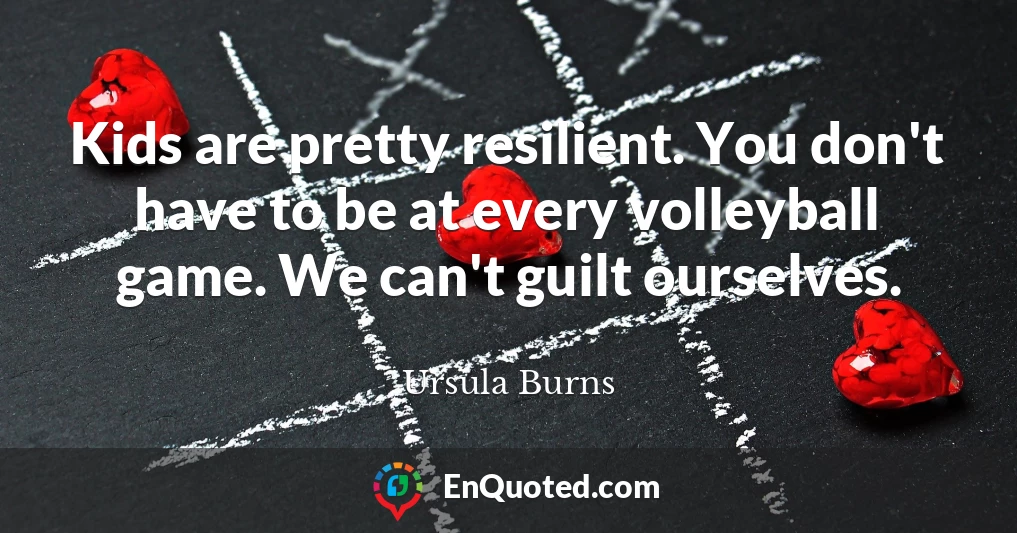 Kids are pretty resilient. You don't have to be at every volleyball game. We can't guilt ourselves.