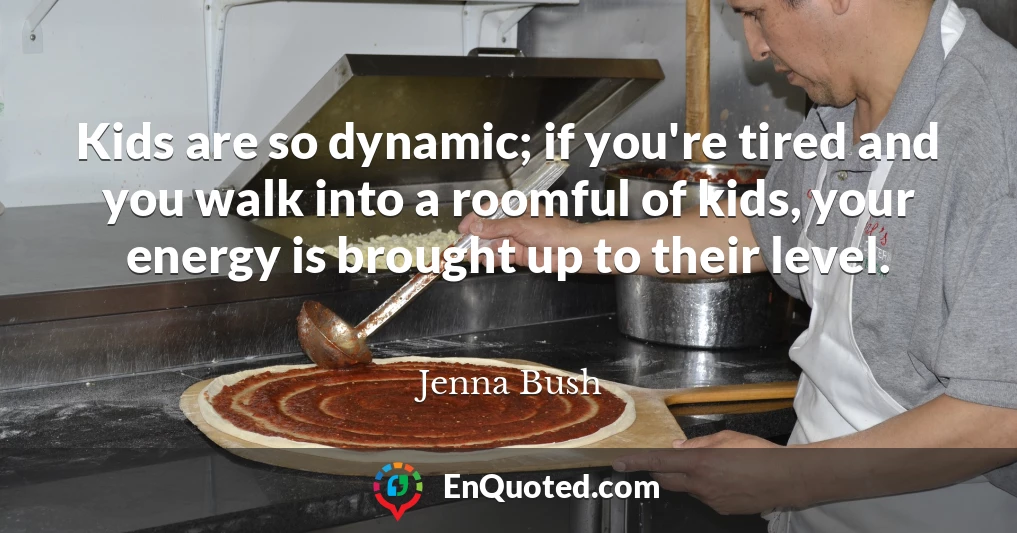 Kids are so dynamic; if you're tired and you walk into a roomful of kids, your energy is brought up to their level.