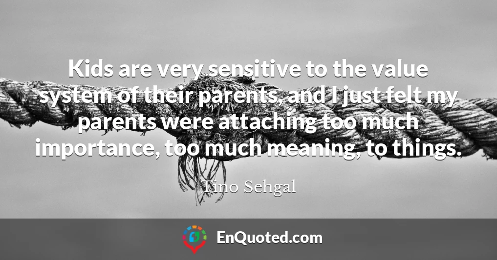 Kids are very sensitive to the value system of their parents, and I just felt my parents were attaching too much importance, too much meaning, to things.