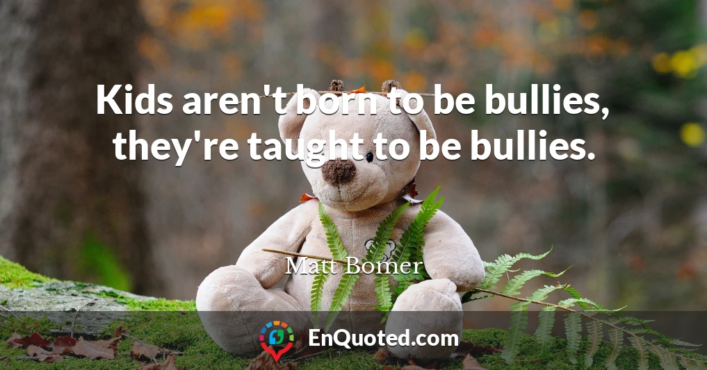 Kids aren't born to be bullies, they're taught to be bullies.
