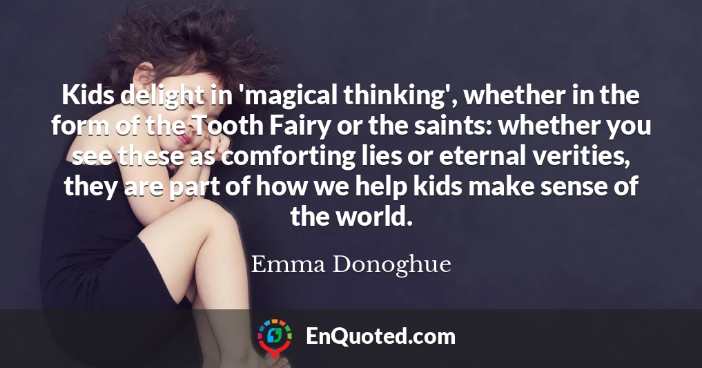 Kids delight in 'magical thinking', whether in the form of the Tooth Fairy or the saints: whether you see these as comforting lies or eternal verities, they are part of how we help kids make sense of the world.