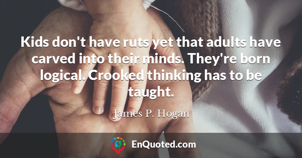 Kids don't have ruts yet that adults have carved into their minds. They're born logical. Crooked thinking has to be taught.