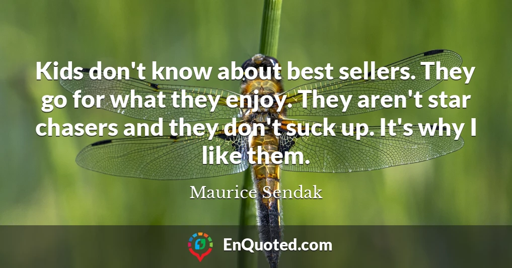 Kids don't know about best sellers. They go for what they enjoy. They aren't star chasers and they don't suck up. It's why I like them.