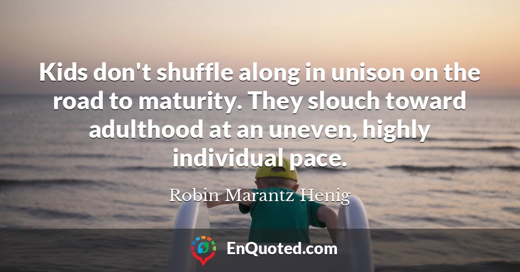 Kids don't shuffle along in unison on the road to maturity. They slouch toward adulthood at an uneven, highly individual pace.