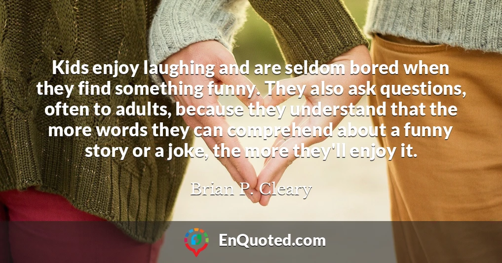 Kids enjoy laughing and are seldom bored when they find something funny. They also ask questions, often to adults, because they understand that the more words they can comprehend about a funny story or a joke, the more they'll enjoy it.