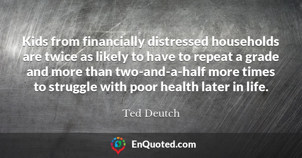 Kids from financially distressed households are twice as likely to have to repeat a grade and more than two-and-a-half more times to struggle with poor health later in life.
