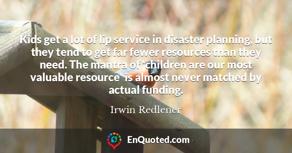 Kids get a lot of lip service in disaster planning, but they tend to get far fewer resources than they need. The mantra of 'children are our most valuable resource' is almost never matched by actual funding.