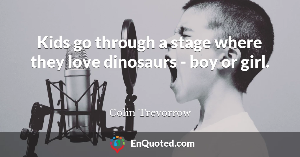 Kids go through a stage where they love dinosaurs - boy or girl.