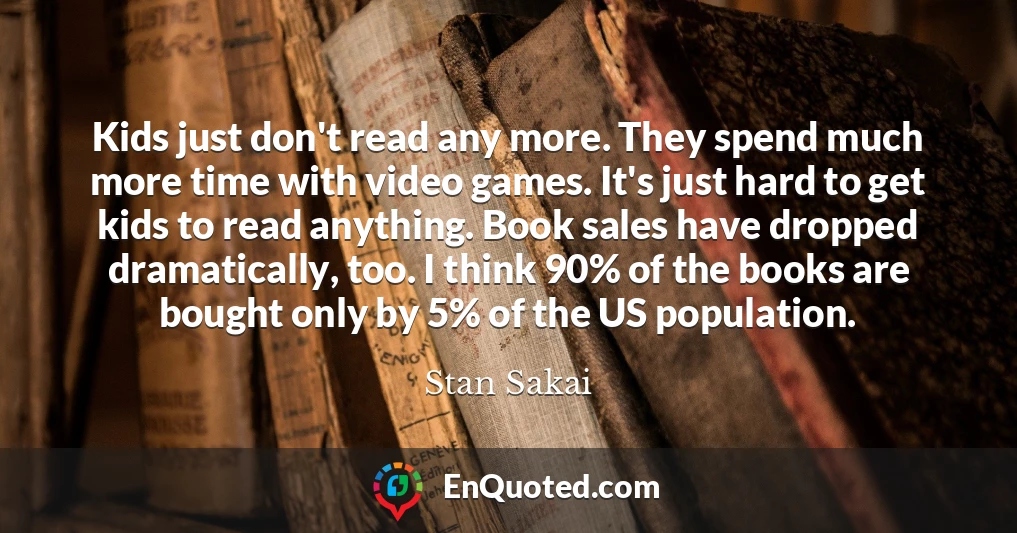 Kids just don't read any more. They spend much more time with video games. It's just hard to get kids to read anything. Book sales have dropped dramatically, too. I think 90% of the books are bought only by 5% of the US population.
