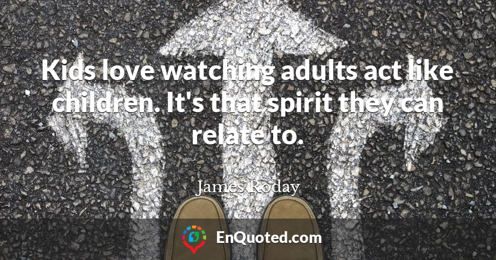Kids love watching adults act like children. It's that spirit they can relate to.
