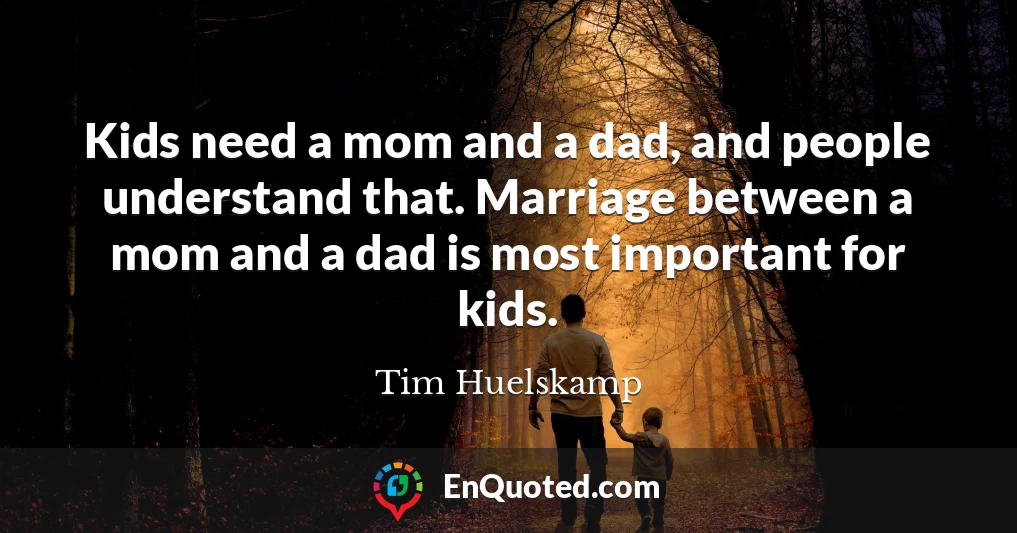 Kids need a mom and a dad, and people understand that. Marriage between a mom and a dad is most important for kids.