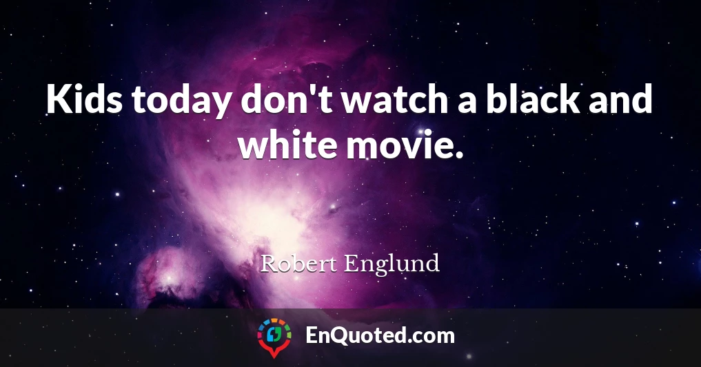 Kids today don't watch a black and white movie.