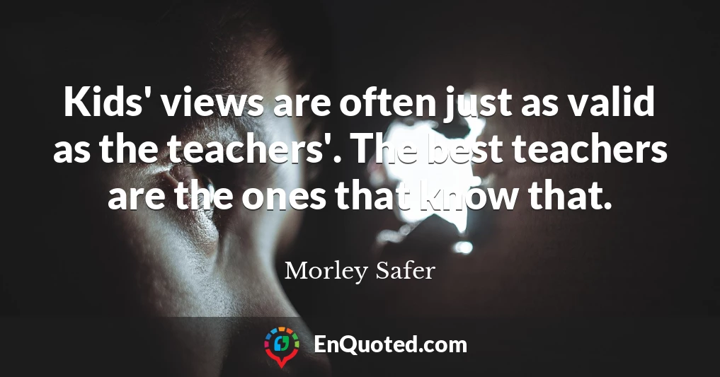 Kids' views are often just as valid as the teachers'. The best teachers are the ones that know that.