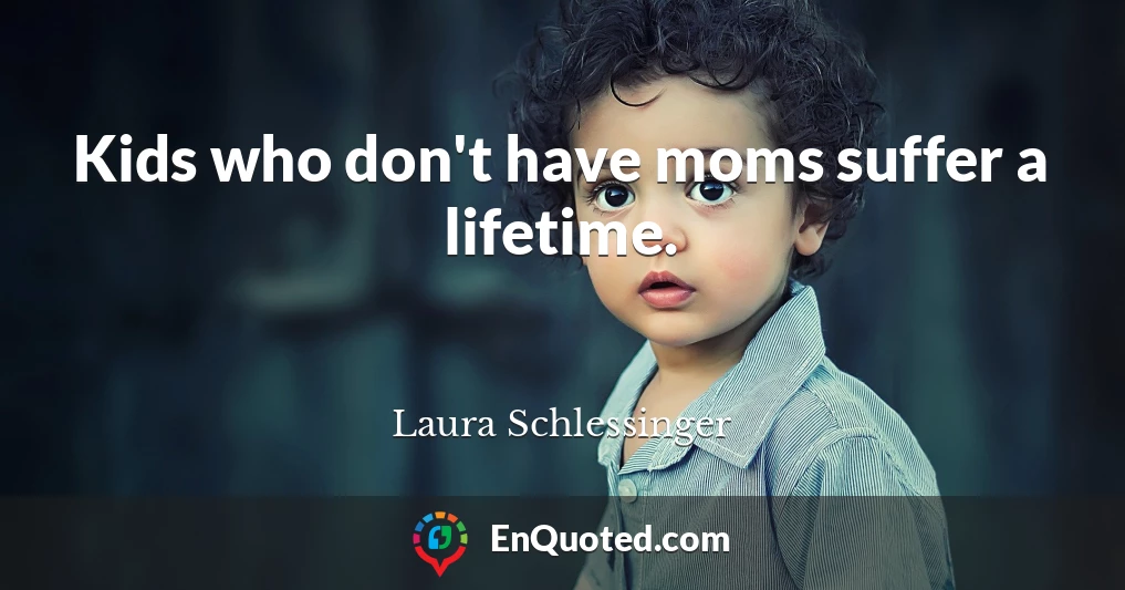 Kids who don't have moms suffer a lifetime.