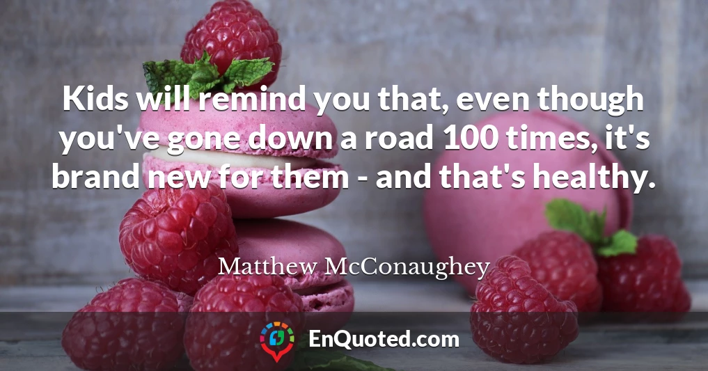 Kids will remind you that, even though you've gone down a road 100 times, it's brand new for them - and that's healthy.