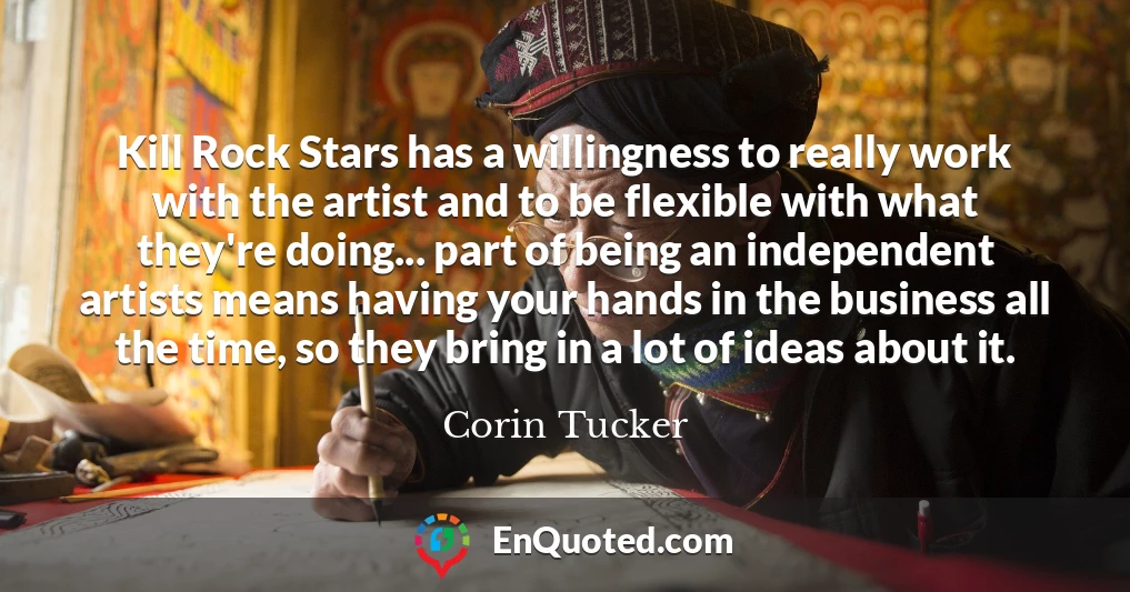 Kill Rock Stars has a willingness to really work with the artist and to be flexible with what they're doing... part of being an independent artists means having your hands in the business all the time, so they bring in a lot of ideas about it.