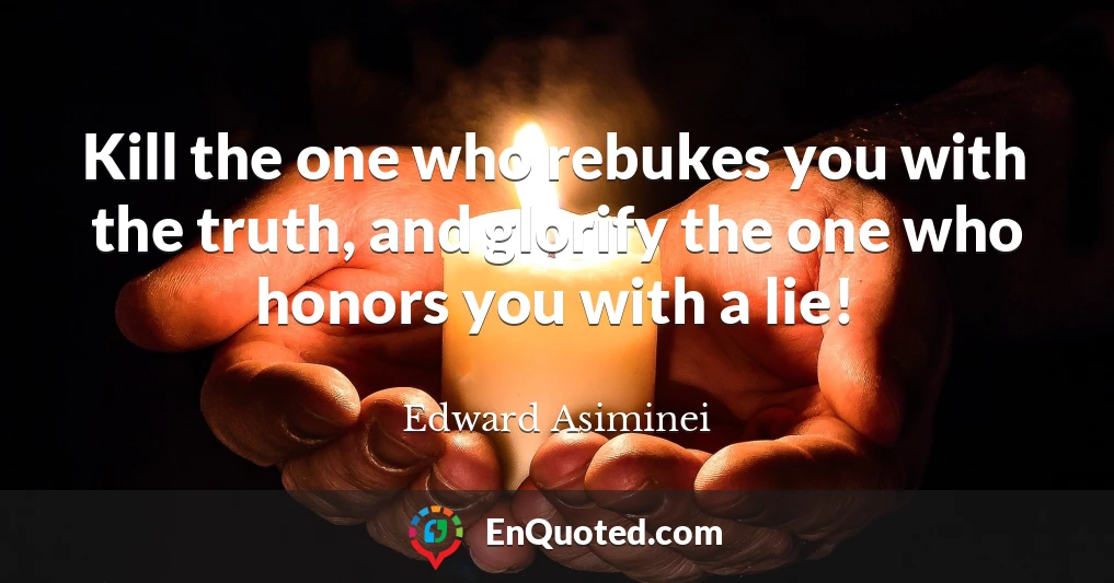 Kill the one who rebukes you with the truth, and glorify the one who honors you with a lie!