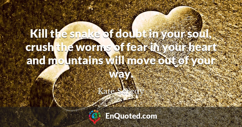 Kill the snake of doubt in your soul, crush the worms of fear in your heart and mountains will move out of your way.