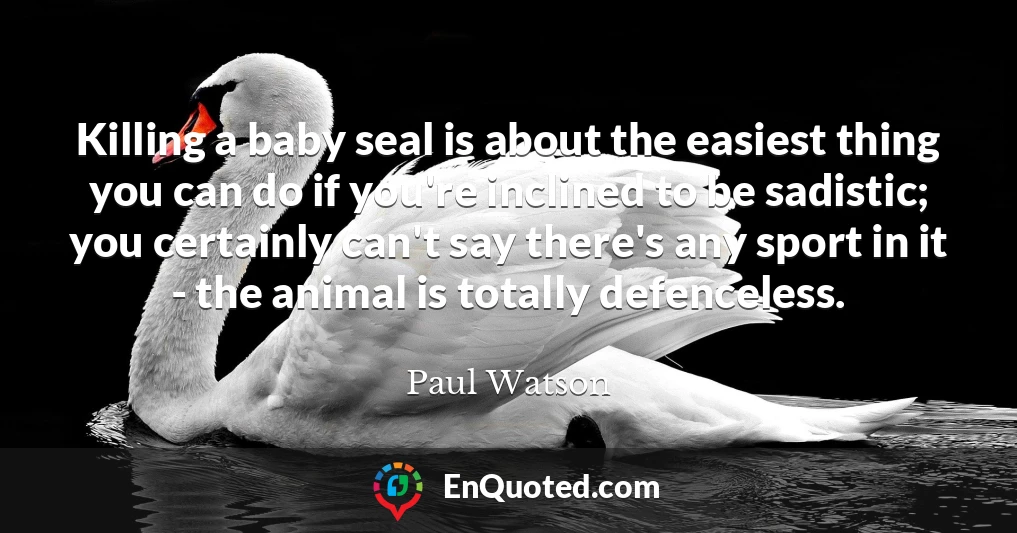 Killing a baby seal is about the easiest thing you can do if you're inclined to be sadistic; you certainly can't say there's any sport in it - the animal is totally defenceless.