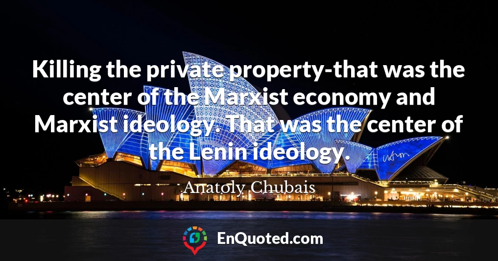 Killing the private property-that was the center of the Marxist economy and Marxist ideology. That was the center of the Lenin ideology.