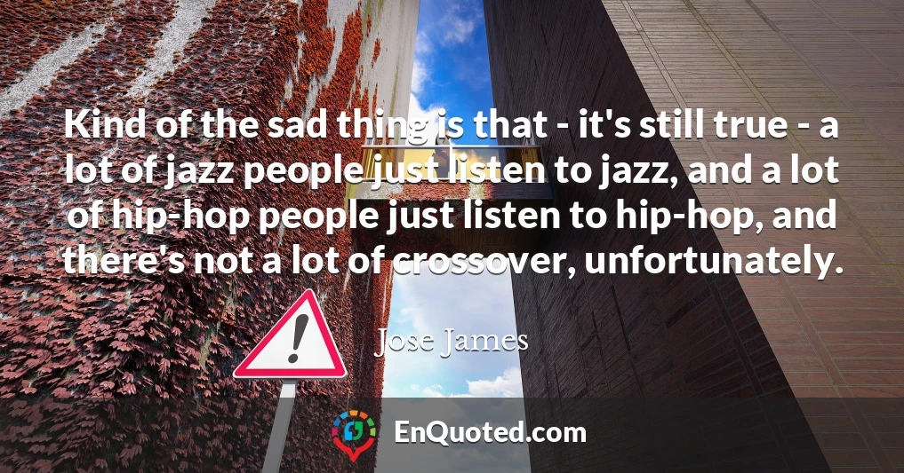 Kind of the sad thing is that - it's still true - a lot of jazz people just listen to jazz, and a lot of hip-hop people just listen to hip-hop, and there's not a lot of crossover, unfortunately.