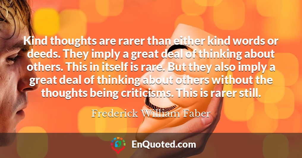Kind thoughts are rarer than either kind words or deeds. They imply a great deal of thinking about others. This in itself is rare. But they also imply a great deal of thinking about others without the thoughts being criticisms. This is rarer still.