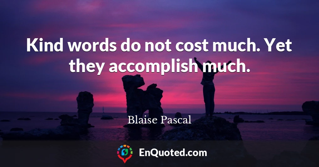 Kind words do not cost much. Yet they accomplish much.