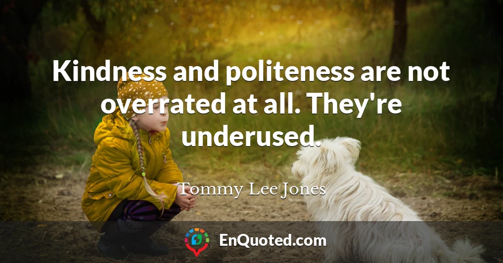 Kindness and politeness are not overrated at all. They're underused.