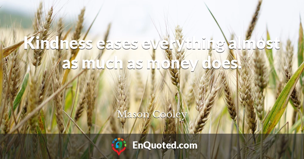 Kindness eases everything almost as much as money does.