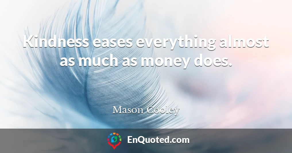 Kindness eases everything almost as much as money does.