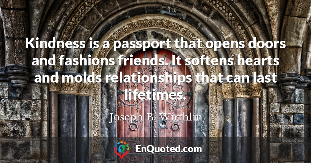 Kindness is a passport that opens doors and fashions friends. It softens hearts and molds relationships that can last lifetimes.