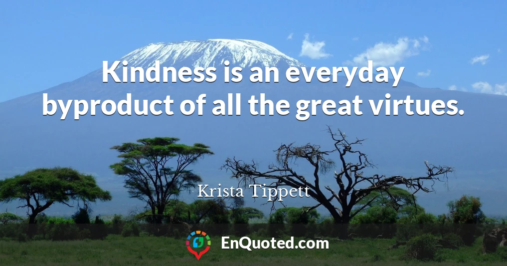Kindness is an everyday byproduct of all the great virtues.