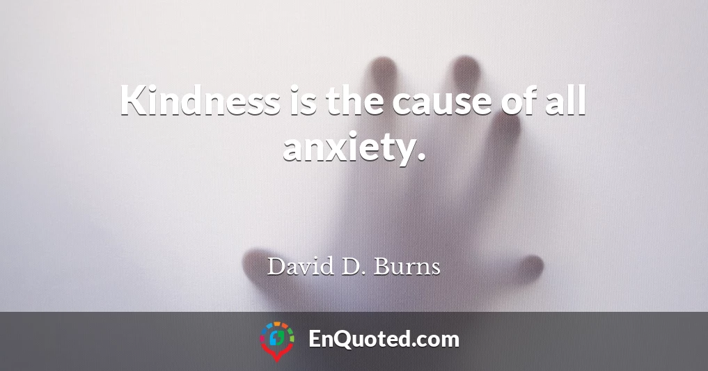 Kindness is the cause of all anxiety.